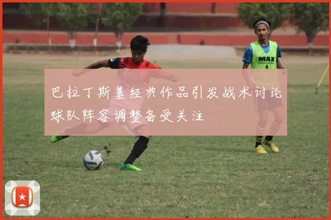 巴拉丁斯基经典作品引发战术讨论球队阵容调整备受关注