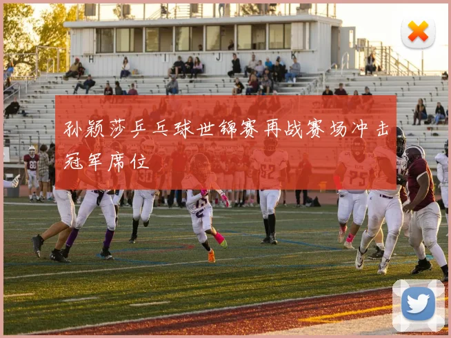 孙颖莎乒乓球世锦赛再战赛场冲击冠军席位